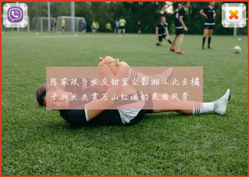 陈家政与女友甜蜜合影湘江北去橘子洲头共赏万山红遍的美丽风景
